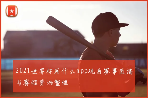 2021世界杯用什么app观看赛事直播与赛程资讯整理