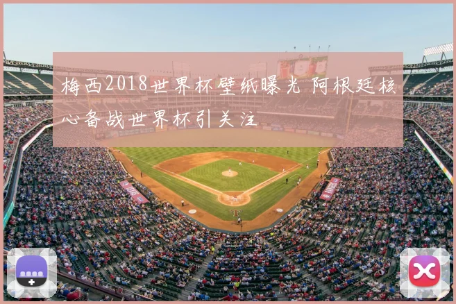 梅西2018世界杯壁纸曝光 阿根廷核心备战世界杯引关注