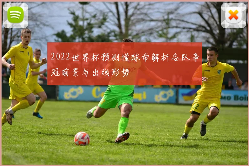 2022世界杯预测懂球帝解析各队争冠前景与出线形势