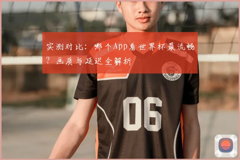 实测对比:哪个App看世界杯最流畅?画质与延迟全解析