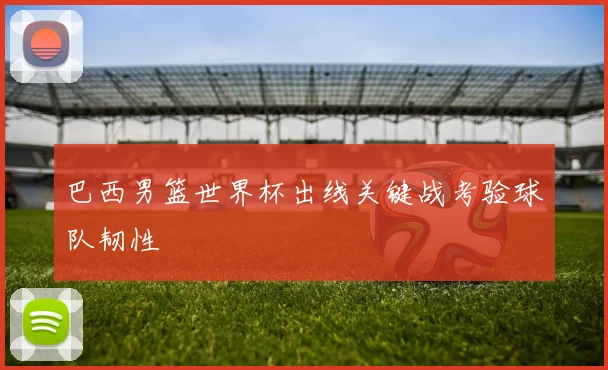 巴西男篮世界杯出线关键战考验球队韧性