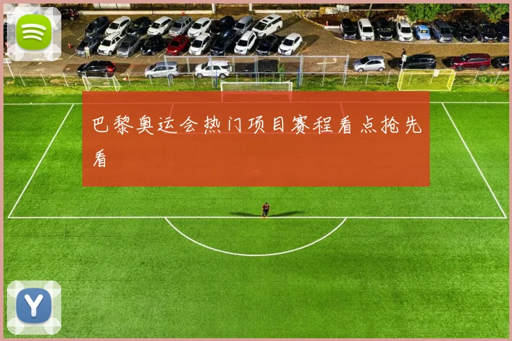 巴黎奥运会热门项目赛程看点抢先看