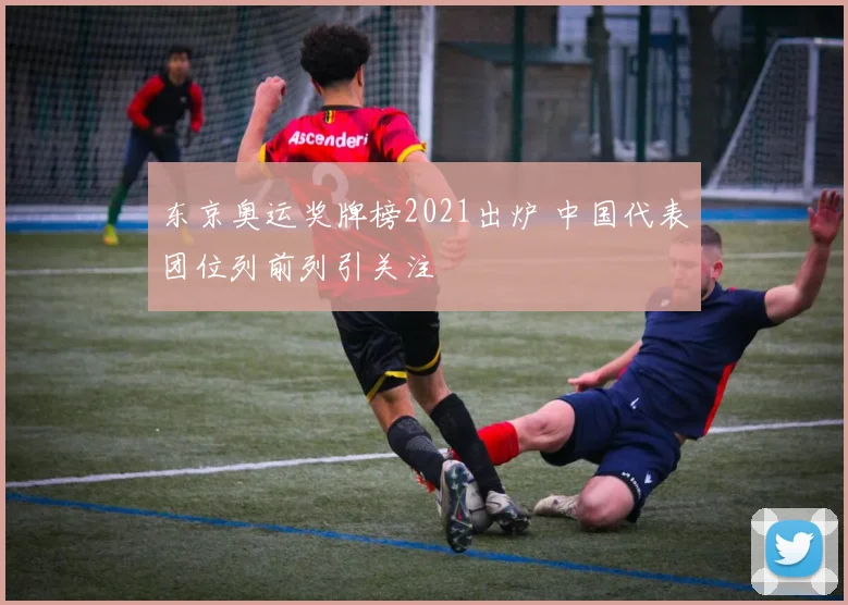 东京奥运奖牌榜2021出炉 中国代表团位列前列引关注