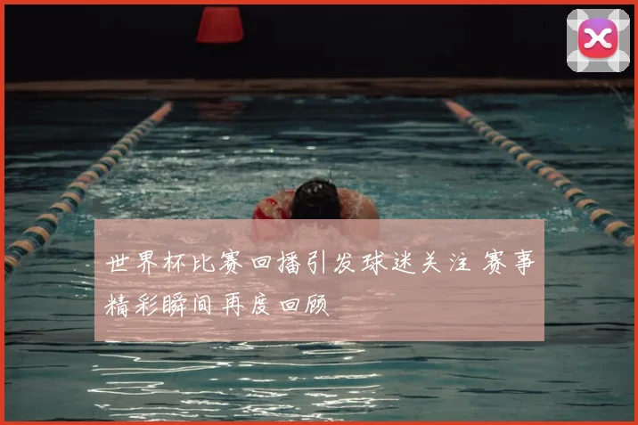 世界杯比赛回播引发球迷关注 赛事精彩瞬间再度回顾