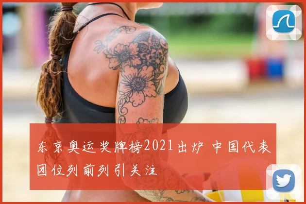 东京奥运奖牌榜2021出炉 中国代表团位列前列引关注