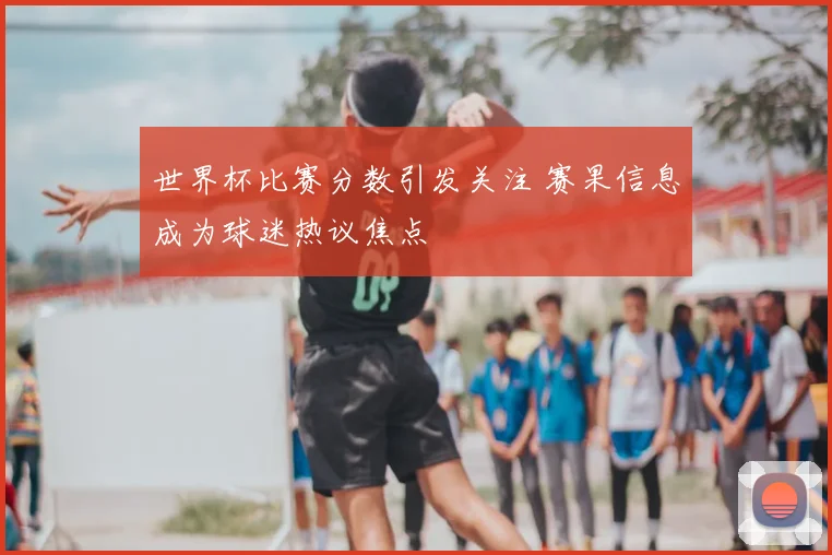 世界杯比赛分数引发关注 赛果信息成为球迷热议焦点
