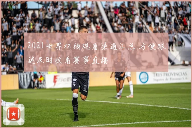 2021世界杯线观看渠道汇总 方便球迷及时收看赛事直播
