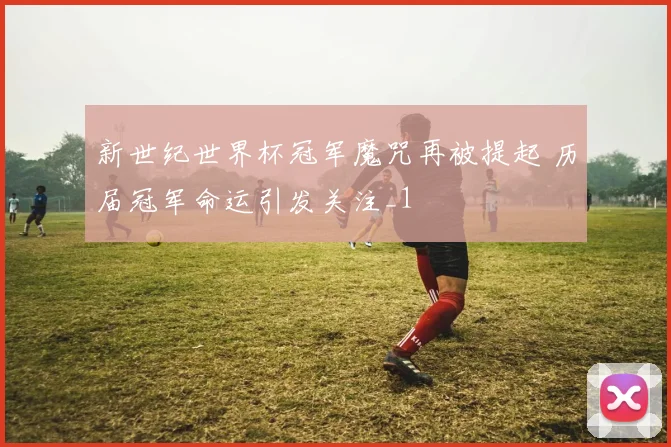 新世纪世界杯冠军魔咒再被提起 历届冠军命运引发关注_1