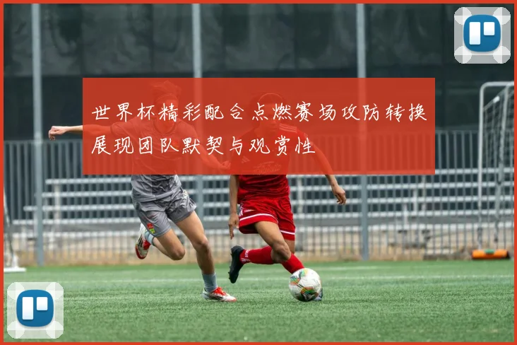世界杯精彩配合点燃赛场攻防转换展现团队默契与观赏性