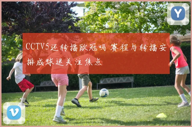 CCTV5还转播欧冠吗 赛程与转播安排成球迷关注焦点