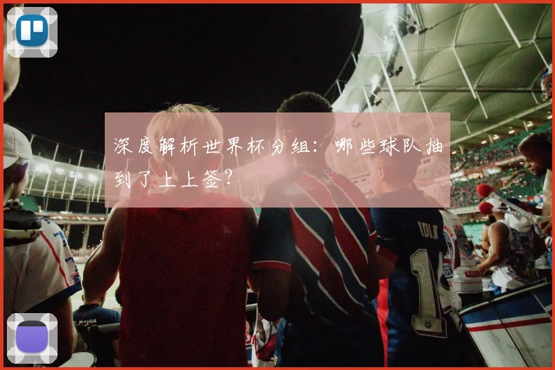 深度解析世界杯分组：哪些球队抽到了上上签？