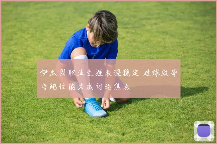 伊瓜因职业生涯表现稳定 进球效率与跑位能力成讨论焦点