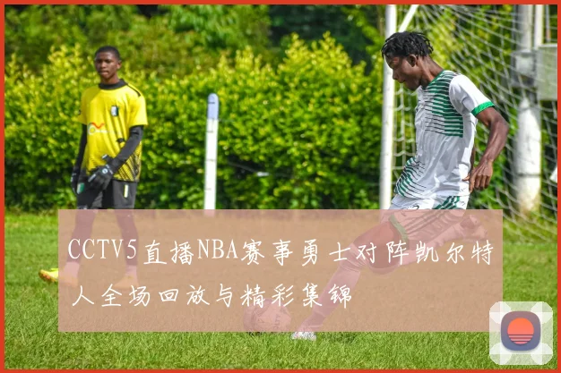 CCTV5直播NBA赛事勇士对阵凯尔特人全场回放与精彩集锦